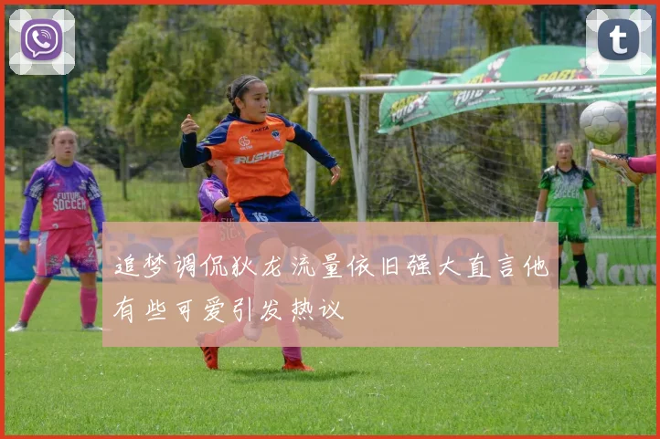 追梦调侃狄龙流量依旧强大直言他有些可爱引发热议