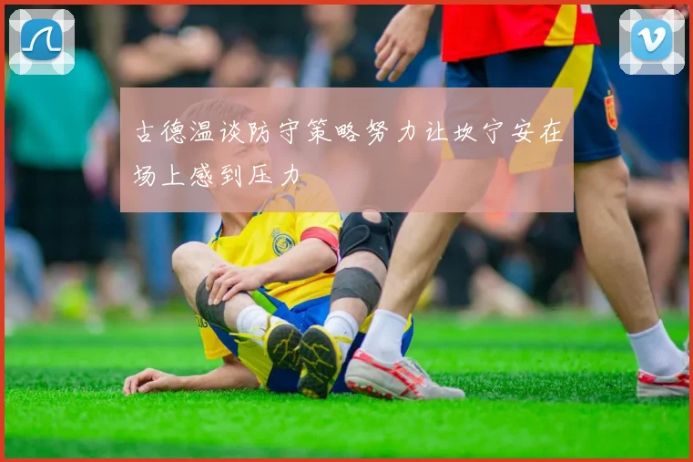 古德温谈防守策略努力让坎宁安在场上感到压力