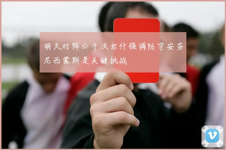 明天对阵公牛沃尔什强调防守安芬尼西蒙斯是关键挑战
