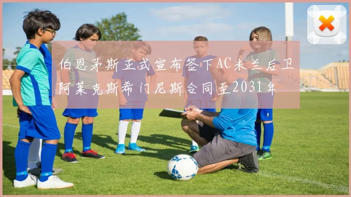 伯恩茅斯正式宣布签下AC米兰后卫阿莱克斯希门尼斯合同至2031年