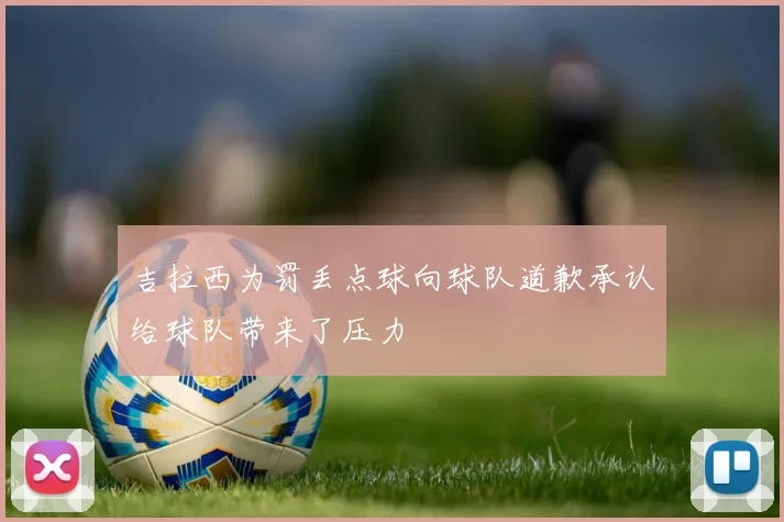 吉拉西为罚丢点球向球队道歉承认给球队带来了压力