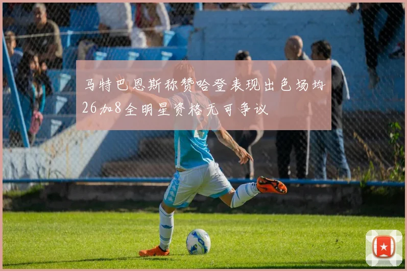 马特巴恩斯称赞哈登表现出色场均26加8全明星资格无可争议