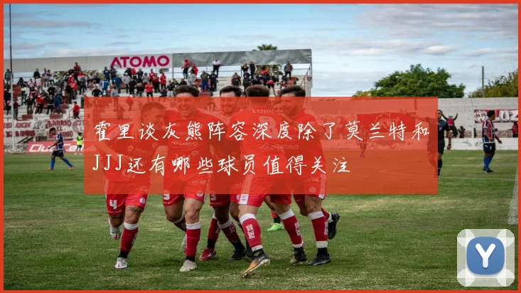 霍里谈灰熊阵容深度除了莫兰特和JJJ还有哪些球员值得关注