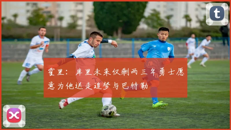 霍里：库里未来仅剩两三年勇士愿意为他送走追梦与巴特勒