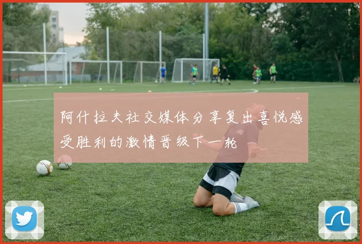 阿什拉夫社交媒体分享复出喜悦感受胜利的激情晋级下一轮