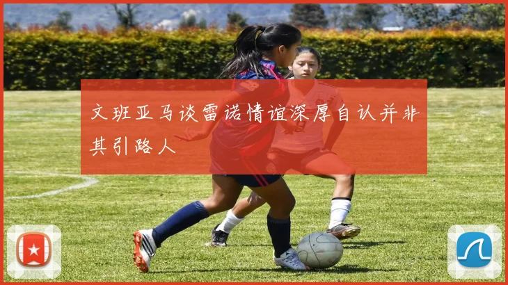 文班亚马谈雷诺情谊深厚自认并非其引路人