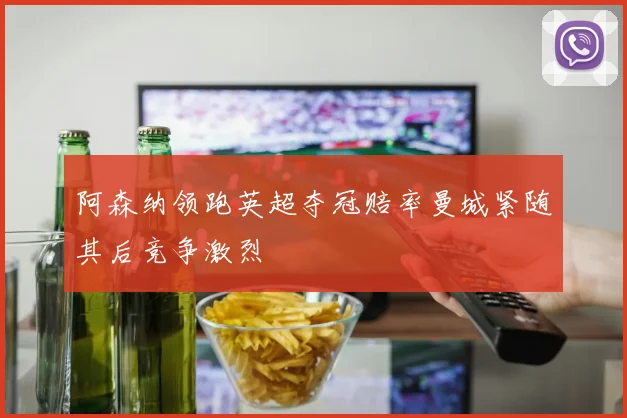 阿森纳领跑英超夺冠赔率曼城紧随其后竞争激烈