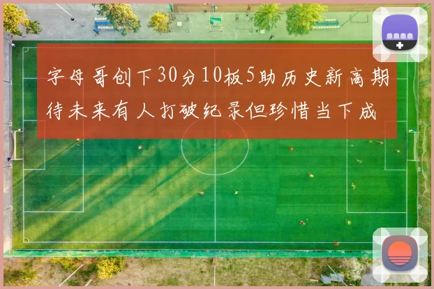 字母哥创下30分10板5助历史新高期待未来有人打破纪录但珍惜当下成就