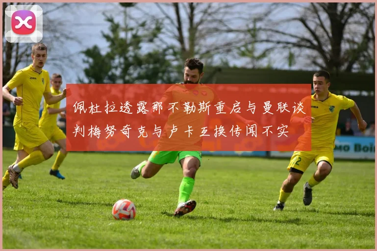 佩杜拉透露那不勒斯重启与曼联谈判梅努奇克与卢卡互换传闻不实