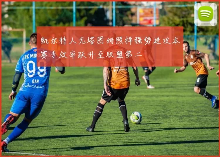 凯尔特人无塔图姆照样强势进攻本赛季效率跃升至联盟第二