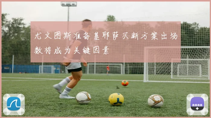 尤文图斯准备基耶萨买断方案出场数将成为关键因素