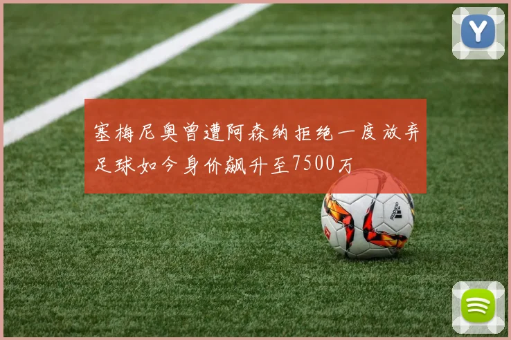 塞梅尼奥曾遭阿森纳拒绝一度放弃足球如今身价飙升至7500万
