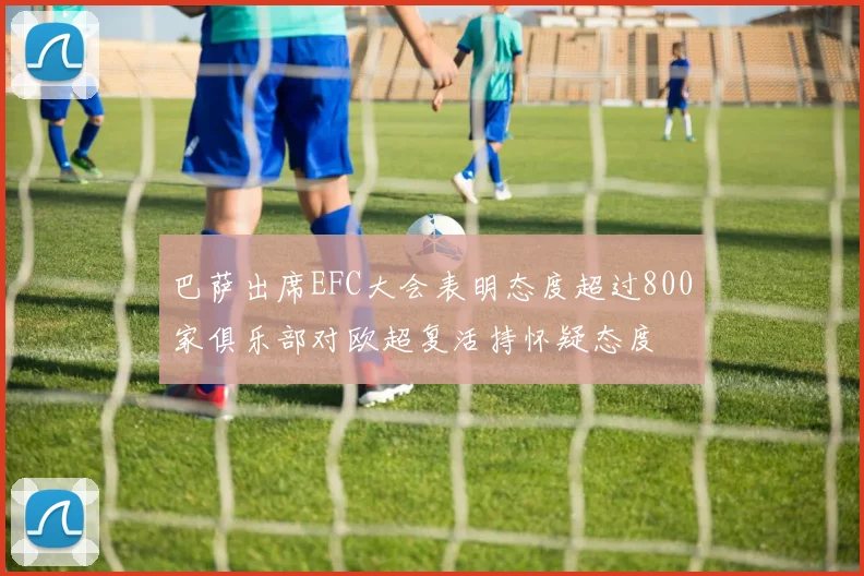 巴萨出席EFC大会表明态度超过800家俱乐部对欧超复活持怀疑态度