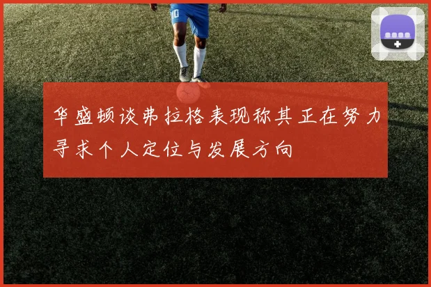 华盛顿谈弗拉格表现称其正在努力寻求个人定位与发展方向