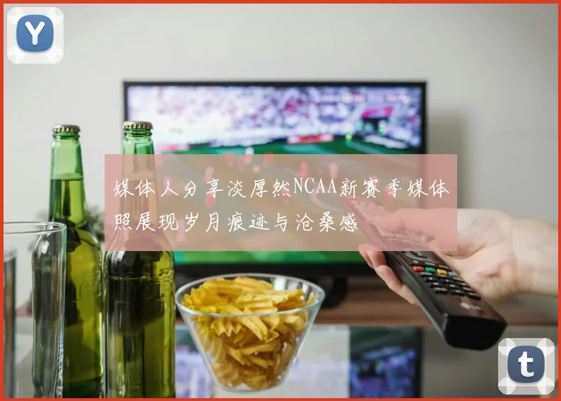 媒体人分享淡厚然NCAA新赛季媒体照展现岁月痕迹与沧桑感