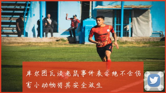 库尔图瓦谈老鼠事件表示绝不会伤害小动物将其安全放生