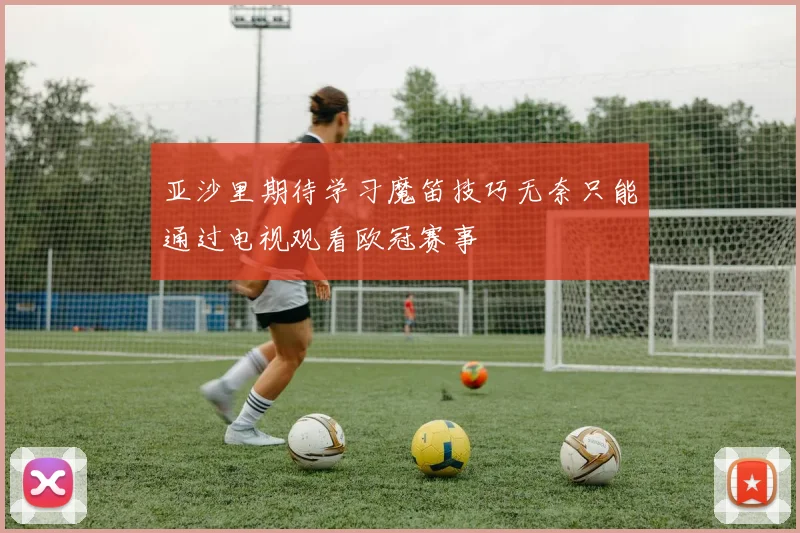 亚沙里期待学习魔笛技巧无奈只能通过电视观看欧冠赛事