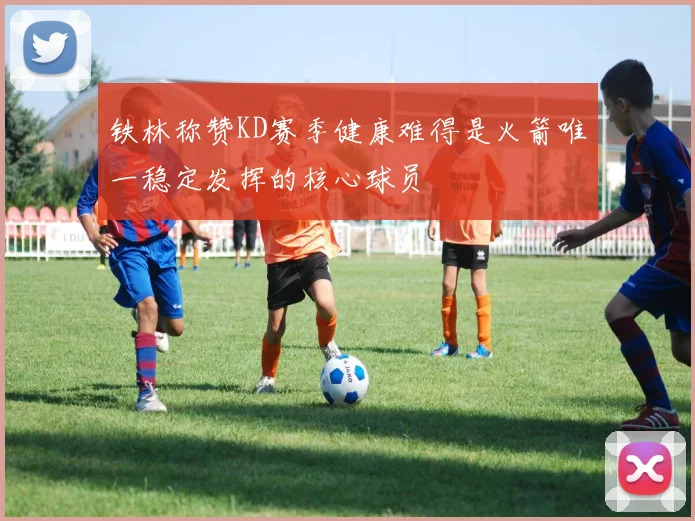 铁林称赞KD赛季健康难得是火箭唯一稳定发挥的核心球员
